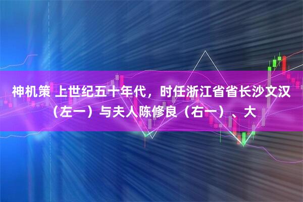 神机策 上世纪五十年代，时任浙江省省长沙文汉（左一）与夫人陈修良（右一）、大