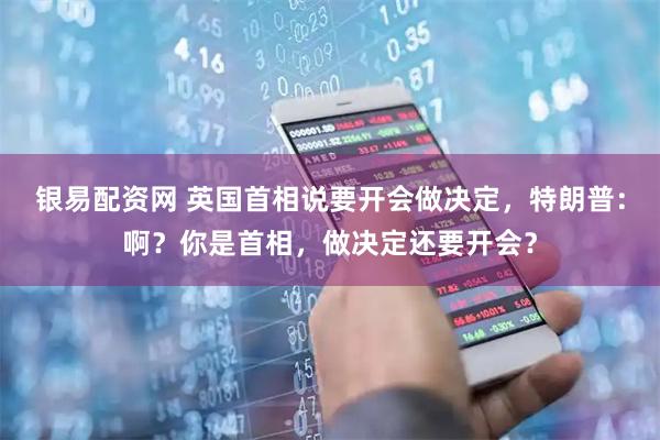 银易配资网 英国首相说要开会做决定，特朗普：啊？你是首相，做决定还要开会？