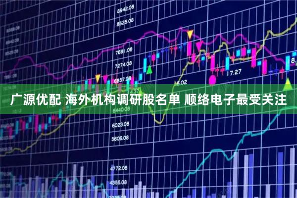 广源优配 海外机构调研股名单 顺络电子最受关注
