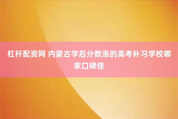 杠杆配资网 内蒙古学后分数涨的高考补习学校哪家口碑佳