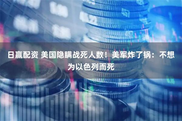 日赢配资 美国隐瞒战死人数！美军炸了锅：不想为以色列而死