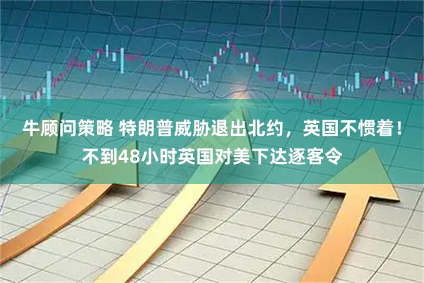 牛顾问策略 特朗普威胁退出北约，英国不惯着！不到48小时英国对美下达逐客令