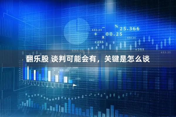 翻乐股 谈判可能会有，关键是怎么谈