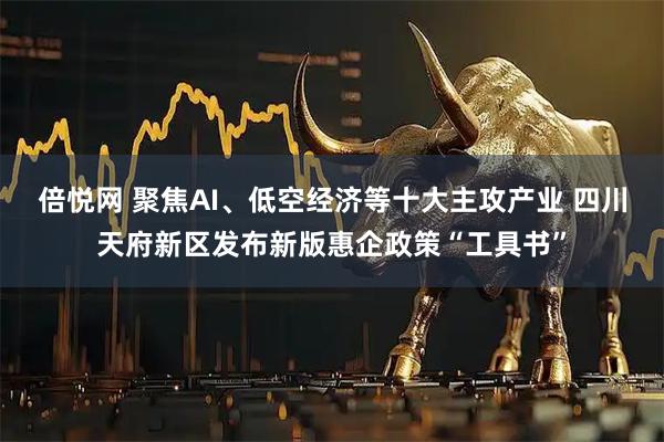 倍悦网 聚焦AI、低空经济等十大主攻产业 四川天府新区发布新版惠企政策“工具书”