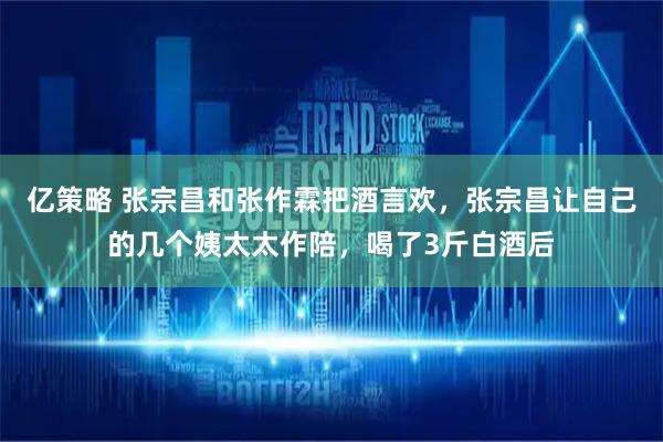 亿策略 张宗昌和张作霖把酒言欢，张宗昌让自己的几个姨太太作陪，喝了3斤白酒后
