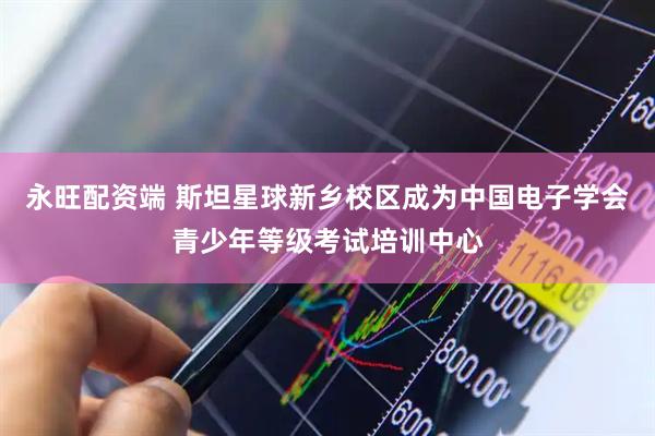 永旺配资端 斯坦星球新乡校区成为中国电子学会青少年等级考试培训中心