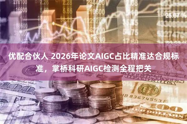 优配合伙人 2026年论文AIGC占比精准达合规标准，掌桥科研AIGC检测全程把关