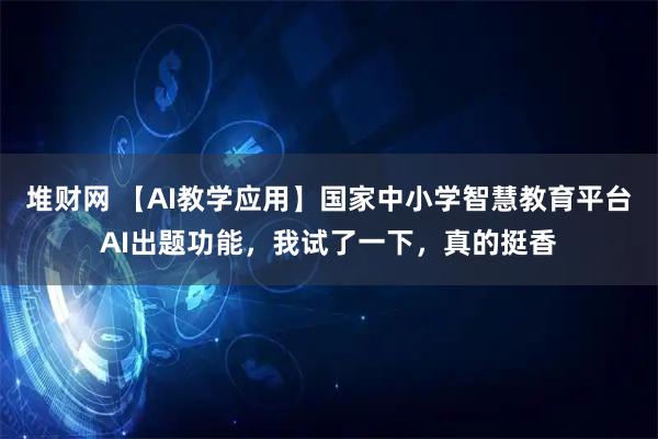 堆财网 【AI教学应用】国家中小学智慧教育平台AI出题功能，我试了一下，真的挺香