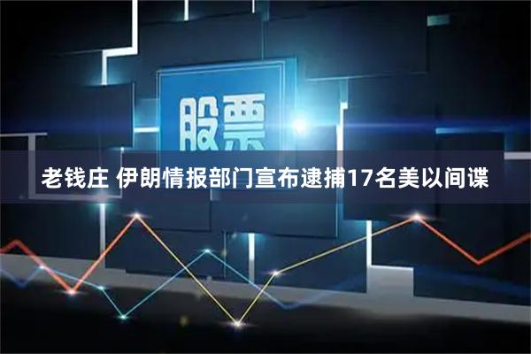 老钱庄 伊朗情报部门宣布逮捕17名美以间谍