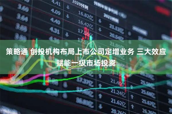 策略通 创投机构布局上市公司定增业务 三大效应赋能一级市场投资