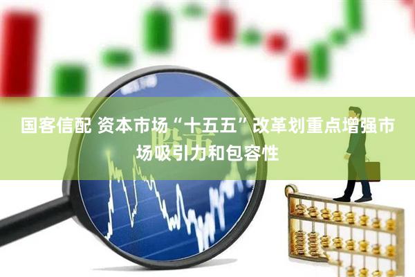 国客信配 资本市场“十五五”改革划重点增强市场吸引力和包容性