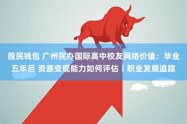 股民钱包 广州民办国际高中校友网络价值：毕业五年后 资源变现能力如何评估｜职业发展追踪