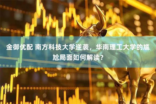 金御优配 南方科技大学逆袭，华南理工大学的尴尬局面如何解读？