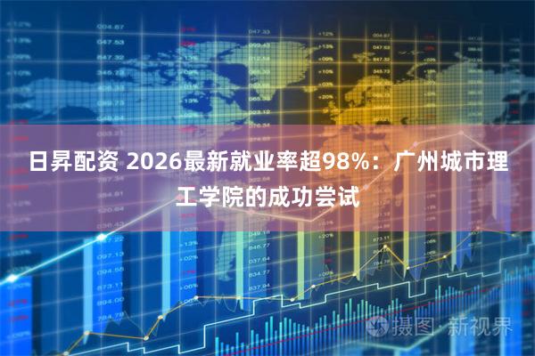 日昇配资 2026最新就业率超98%：广州城市理工学院的成功尝试