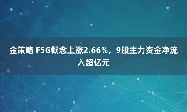 金策略 F5G概念上涨2.66%,9股主力资金净流入超亿元