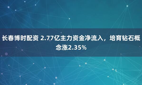 长春博时配资 2.77亿主力资金净流入，培育钻石概念涨2.35%