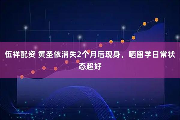 伍祥配资 黄圣依消失2个月后现身，晒留学日常状态超好