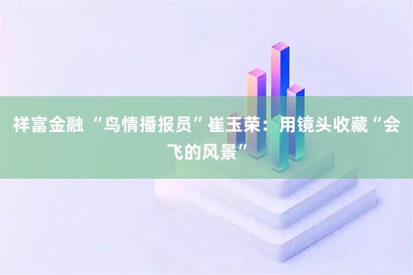 祥富金融 “鸟情播报员”崔玉荣：用镜头收藏“会飞的风景”