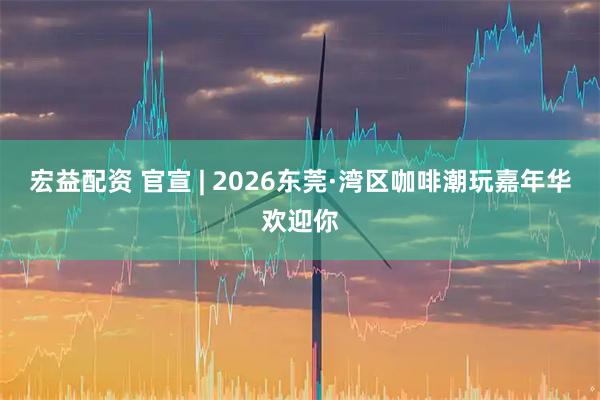 宏益配资 官宣 | 2026东莞·湾区咖啡潮玩嘉年华欢迎你