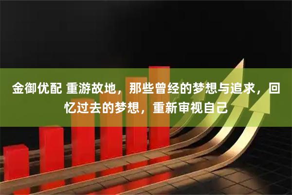 金御优配 重游故地，那些曾经的梦想与追求，回忆过去的梦想，重新审视自己
