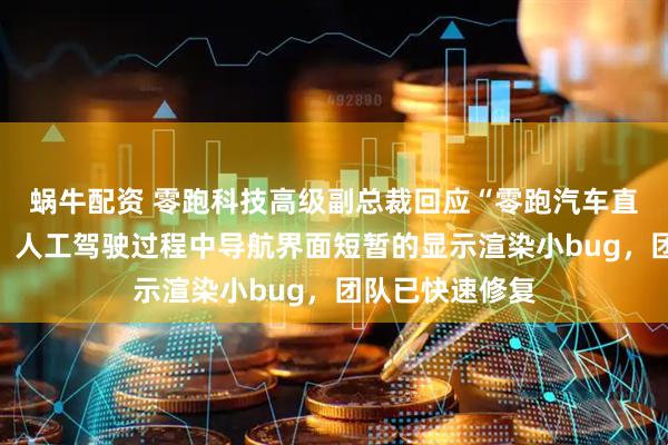 蜗牛配资 零跑科技高级副总裁回应“零跑汽车直播发生意外”：人工驾驶过程中导航界面短暂的显示渲染小bug，团队已快速修复