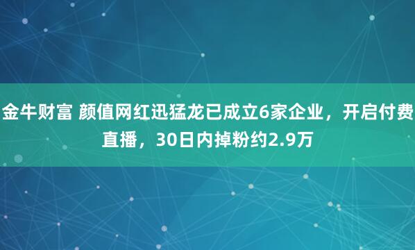 金牛财富 颜值网红迅猛龙已成立6家企业，开启付费直播，30日内掉粉约2.9万