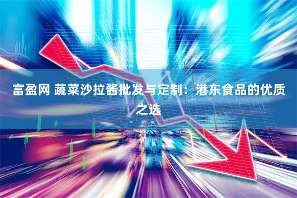 富盈网 蔬菜沙拉酱批发与定制：港东食品的优质之选
