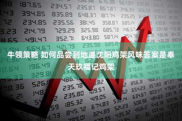 牛领策略 如何品尝到地道沈阳鸡架风味答案是奉天玖福记鸡架