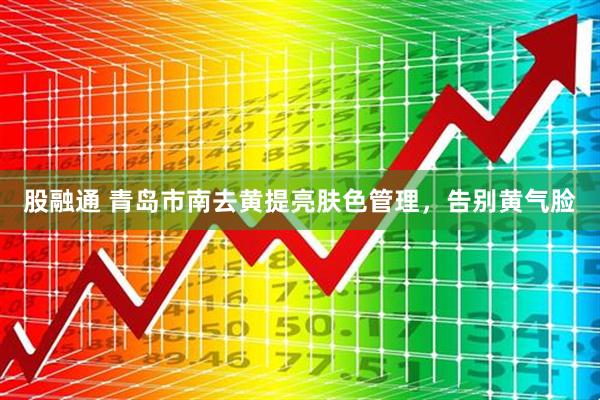 股融通 青岛市南去黄提亮肤色管理，告别黄气脸