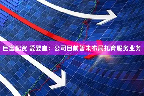 巨富配资 爱婴室：公司目前暂未布局托育服务业务