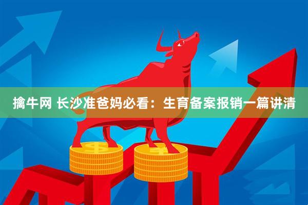 擒牛网 长沙准爸妈必看：生育备案报销一篇讲清