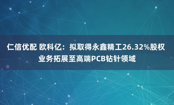仁信优配 欧科亿：拟取得永鑫精工26.32%股权 业务拓展至高端PCB钻针领域