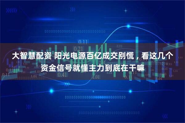 大智慧配资 阳光电源百亿成交别慌 , 看这几个资金信号就懂主力到底在干嘛