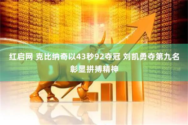 红启网 克比纳奇以43秒92夺冠 刘凯勇夺第九名彰显拼搏精神
