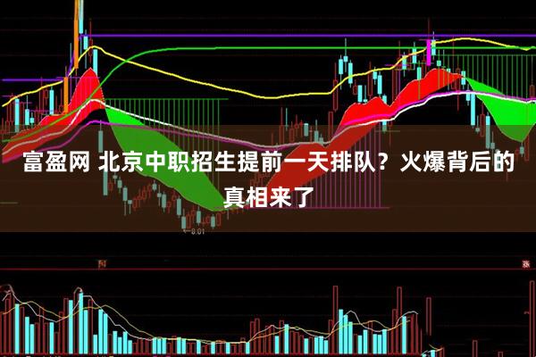 富盈网 北京中职招生提前一天排队？火爆背后的真相来了