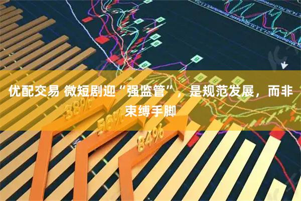 优配交易 微短剧迎“强监管”，是规范发展，而非束缚手脚