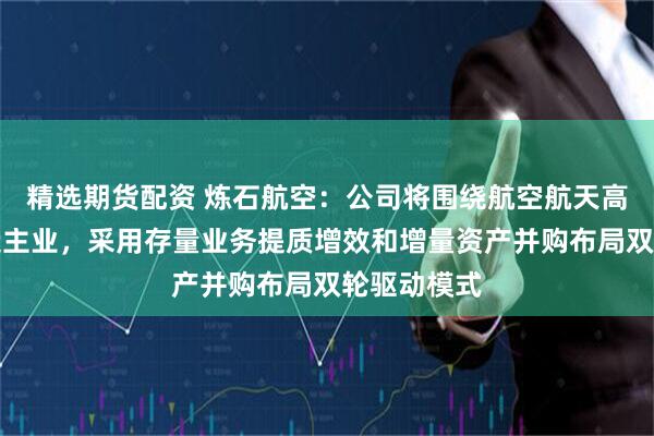 精选期货配资 炼石航空：公司将围绕航空航天高端装备制造主业，采用存量业务提质增效和增量资产并购布局双轮驱动模式