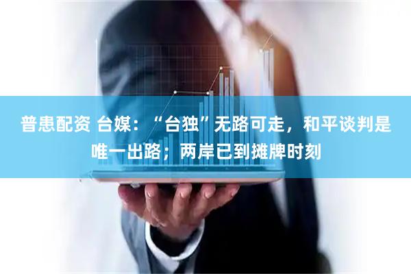 普患配资 台媒：“台独”无路可走，和平谈判是唯一出路；两岸已到摊牌时刻