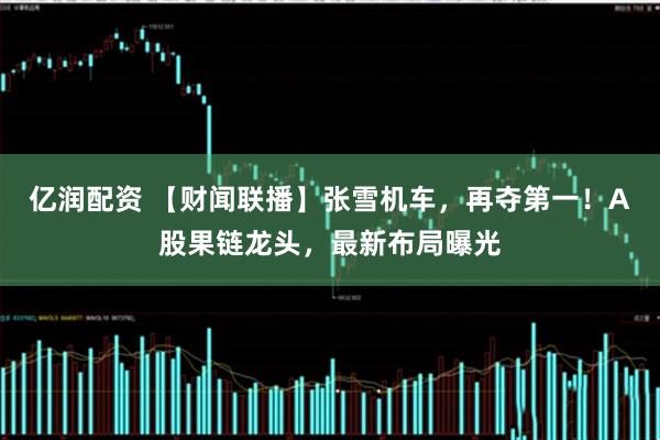 亿润配资 【财闻联播】张雪机车，再夺第一！A股果链龙头，最新布局曝光