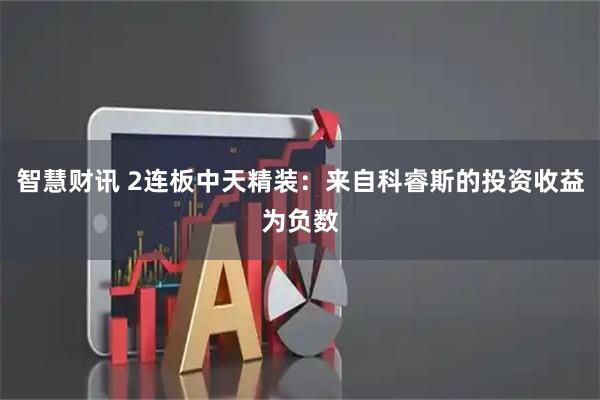 智慧财讯 2连板中天精装:来自科睿斯的投资收益为负数