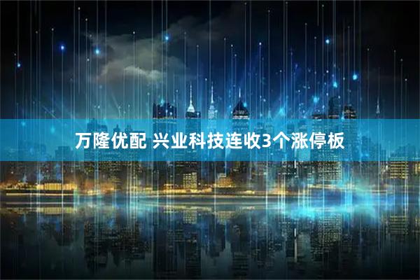 万隆优配 兴业科技连收3个涨停板