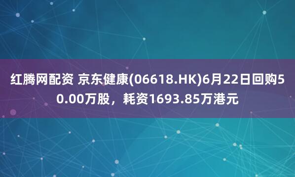 红腾网配资 京东健康(06618.HK)6月22日回购50.00万股，耗资1693.85万港元
