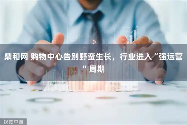 鼎和网 购物中心告别野蛮生长，行业进入“强运营”周期