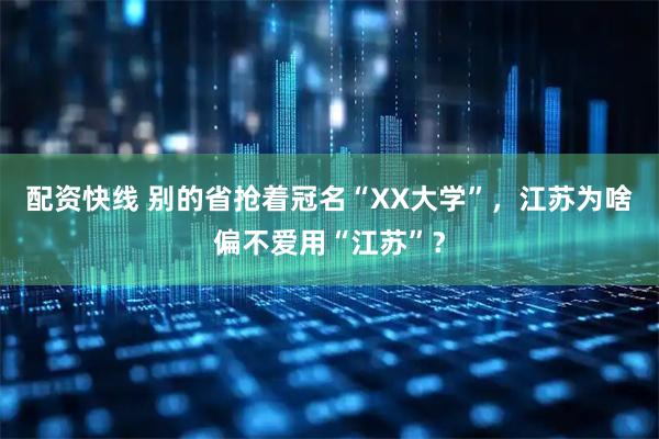 配资快线 别的省抢着冠名“XX大学”，江苏为啥偏不爱用“江苏”？