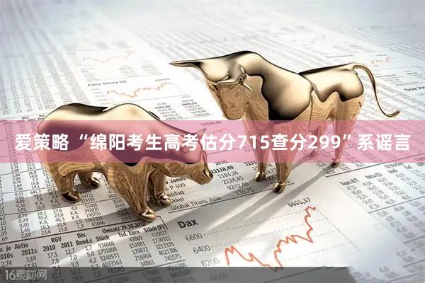 爱策略 “绵阳考生高考估分715查分299”系谣言