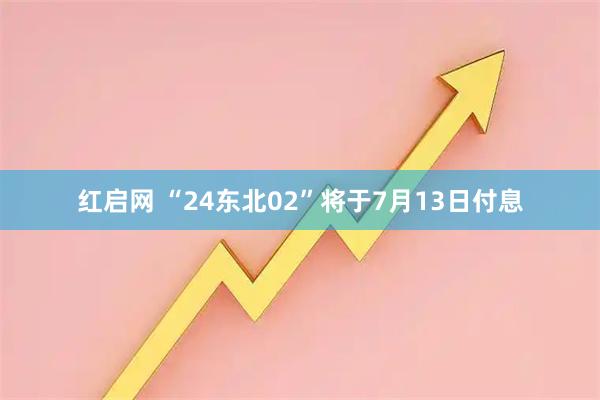 红启网 “24东北02”将于7月13日付息