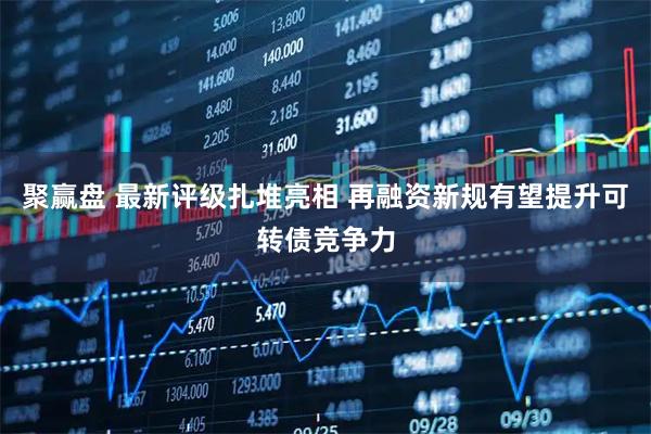 聚赢盘 最新评级扎堆亮相 再融资新规有望提升可转债竞争力