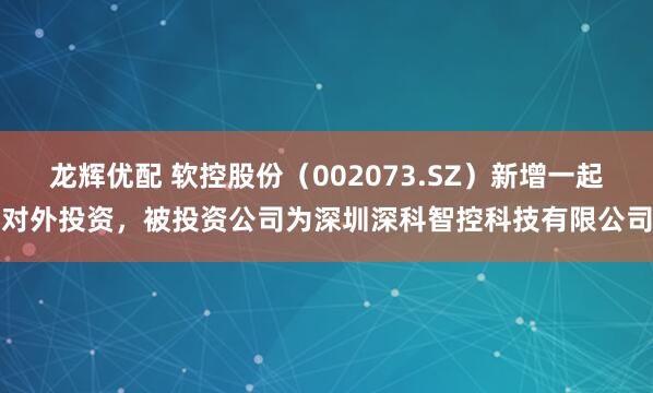龙辉优配 软控股份（002073.SZ）新增一起对外投资，被投资公司为深圳深科智控科技有限公司