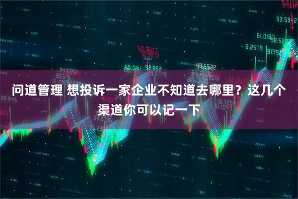 问道管理 想投诉一家企业不知道去哪里？这几个渠道你可以记一下