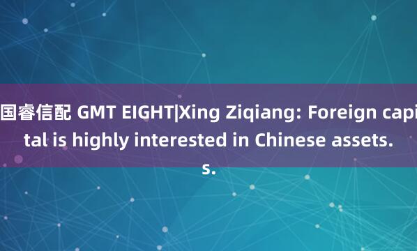 国睿信配 GMT EIGHT|Xing Ziqiang: Foreign capital is highly interested in Chinese assets.